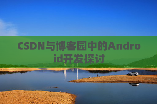 CSDN与博客园中的Android开发探讨